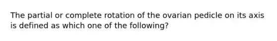 The partial or complete rotation of the ovarian pedicle on its axis is defined as which one of the following?