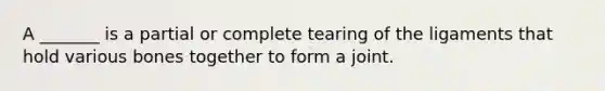 A _______ is a partial or complete tearing of the ligaments that hold various bones together to form a joint.