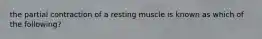 the partial contraction of a resting muscle is known as which of the following?