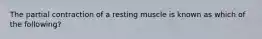 The partial contraction of a resting muscle is known as which of the following?