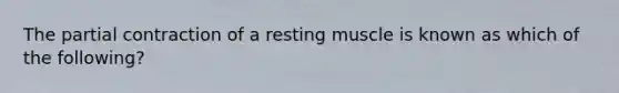 The partial contraction of a resting muscle is known as which of the following?