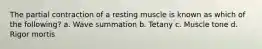 The partial contraction of a resting muscle is known as which of the following? a. Wave summation b. Tetany c. Muscle tone d. Rigor mortis