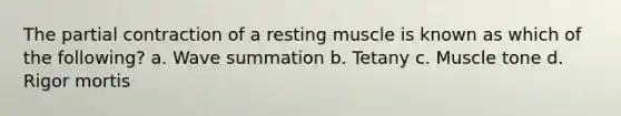 The partial contraction of a resting muscle is known as which of the following? a. Wave summation b. Tetany c. Muscle tone d. Rigor mortis