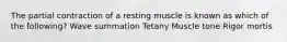 The partial contraction of a resting muscle is known as which of the following? Wave summation Tetany Muscle tone Rigor mortis