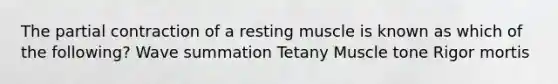 The partial contraction of a resting muscle is known as which of the following? Wave summation Tetany Muscle tone Rigor mortis