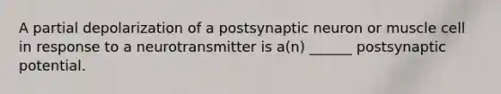 A partial depolarization of a postsynaptic neuron or muscle cell in response to a neurotransmitter is a(n) ______ postsynaptic potential.