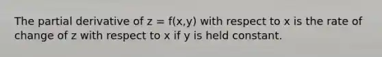 The partial derivative of z = f(x,y) with respect to x is the rate of change of z with respect to x if y is held constant.