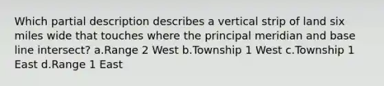 Which partial description describes a vertical strip of land six miles wide that touches where the principal meridian and base line intersect? a.Range 2 West b.Township 1 West c.Township 1 East d.Range 1 East