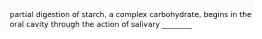 partial digestion of starch, a complex carbohydrate, begins in the oral cavity through the action of salivary ________