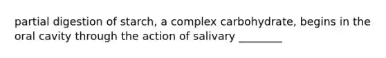 partial digestion of starch, a complex carbohydrate, begins in the oral cavity through the action of salivary ________