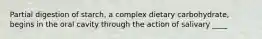 Partial digestion of starch, a complex dietary carbohydrate, begins in the oral cavity through the action of salivary ____