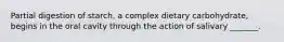 Partial digestion of starch, a complex dietary carbohydrate, begins in the oral cavity through the action of salivary _______.