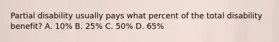 Partial disability usually pays what percent of the total disability benefit? A. 10% B. 25% C. 50% D. 65%