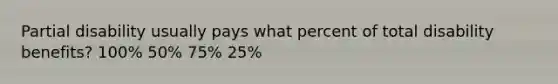 Partial disability usually pays what percent of total disability benefits? 100% 50% 75% 25%