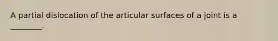 A partial dislocation of the articular surfaces of a joint is a ________.