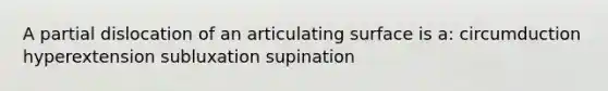 A partial dislocation of an articulating surface is a: circumduction hyperextension subluxation supination