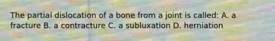 The partial dislocation of a bone from a joint is called: A. a fracture B. a contracture C. a subluxation D. herniation