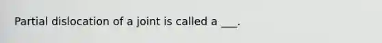 Partial dislocation of a joint is called a ___.