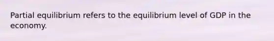 Partial equilibrium refers to the equilibrium level of GDP in the economy.