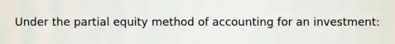 Under the partial equity method of accounting for an investment: