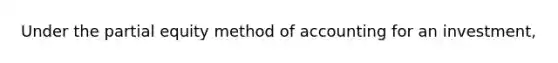 Under the partial equity method of accounting for an investment,