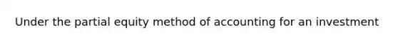 Under the partial equity method of accounting for an investment