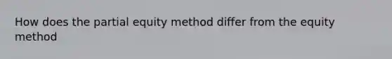 How does the partial equity method differ from the equity method