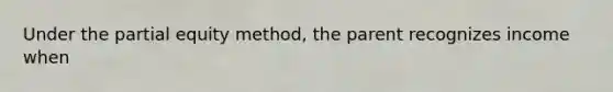 Under the partial equity method, the parent recognizes income when