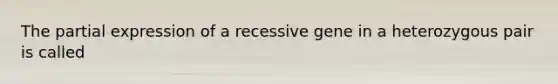 The partial expression of a recessive gene in a heterozygous pair is called