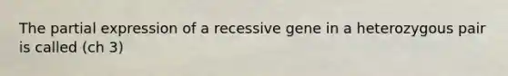 The partial expression of a recessive gene in a heterozygous pair is called (ch 3)