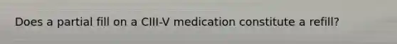 Does a partial fill on a CIII-V medication constitute a refill?