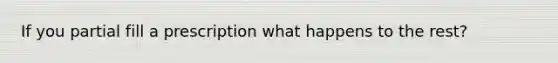 If you partial fill a prescription what happens to the rest?