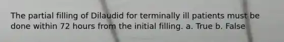 The partial filling of Dilaudid for terminally ill patients must be done within 72 hours from the initial filling. a. True b. False