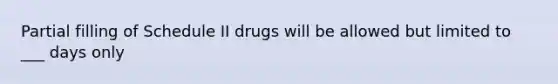 Partial filling of Schedule II drugs will be allowed but limited to ___ days only