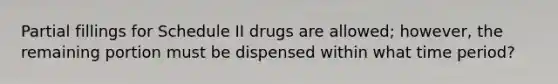 Partial fillings for Schedule II drugs are allowed; however, the remaining portion must be dispensed within what time period?