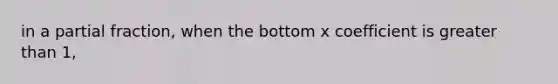 in a partial fraction, when the bottom x coefficient is greater than 1,