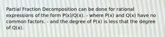 Partial Fraction Decomposition can be done for rational expressions of the form P(x)/Q(x). - where P(x) and Q(x) have no common factors. - and the degree of P(x) is less that the degree of Q(x).