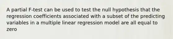 A partial F-test can be used to test the null hypothesis that the regression coefficients associated with a subset of the predicting variables in a multiple linear regression model are all equal to zero