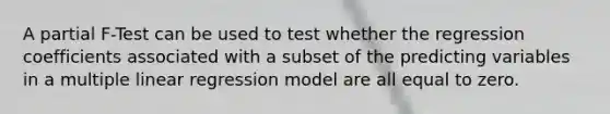 A partial F-Test can be used to test whether the regression coefficients associated with a subset of the predicting variables in a multiple linear regression model are all equal to zero.