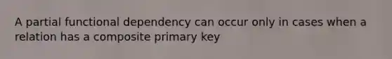 A partial functional dependency can occur only in cases when a relation has a composite primary key