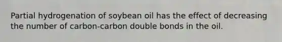 Partial hydrogenation of soybean oil has the effect of decreasing the number of carbon-carbon double bonds in the oil.