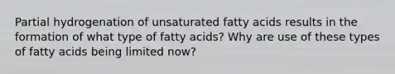 Partial hydrogenation of unsaturated fatty acids results in the formation of what type of fatty acids? Why are use of these types of fatty acids being limited now?