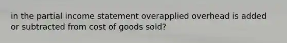 in the partial income statement overapplied overhead is added or subtracted from cost of goods sold?