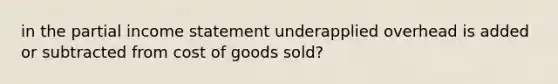 in the partial income statement underapplied overhead is added or subtracted from cost of goods sold?