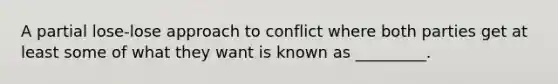 A partial lose-lose approach to conflict where both parties get at least some of what they want is known as _________.