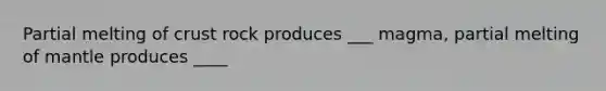 Partial melting of crust rock produces ___ magma, partial melting of mantle produces ____