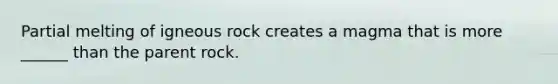 Partial melting of igneous rock creates a magma that is more ______ than the parent rock.