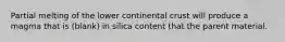 Partial melting of the lower continental crust will produce a magma that is (blank) in silica content that the parent material.