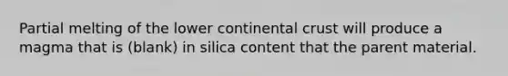 Partial melting of the lower continental crust will produce a magma that is (blank) in silica content that the parent material.