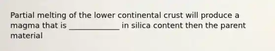 Partial melting of the lower continental crust will produce a magma that is _____________ in silica content then the parent material